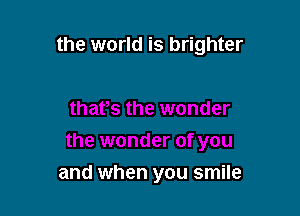 the world is brighter

and when you smile