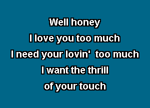 Well honey
I love you too much

I need your lovin' too much
lwant the thrill
of your touch