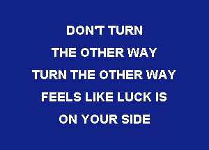 DON'T TURN
THE OTHER WAY
TURN THE OTHER WAY

FEELS LIKE LUCK IS
ON YOUR SIDE