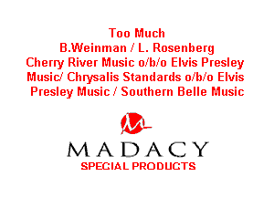 Too Much
B.Weinman l L. Rosenberg
Cherry River Music olblo Elvis Presley
Music! Chrysalis Standards olblo Elvis
Presley Musicl Southern Belle Music

'3',
MADACY

SPECIAL PRODUCTS
