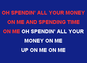 OH SPENDIN, ALL YOUR

MONEY ON ME
UP ON ME ON ME