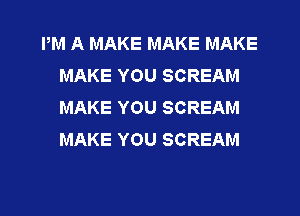 PM A MAKE MAKE MAKE
MAKE YOU SCREAM
MAKE YOU SCREAM
MAKE YOU SCREAM