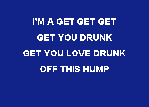 I'M A GET GET GET
GET YOU DRUNK
GET YOU LOVE DRUNK

OFF THIS HUMP