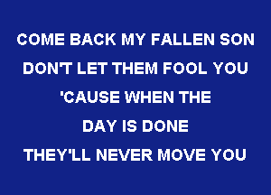 COME BACK MY FALLEN SON
DON'T LET THEM FOOL YOU
'CAUSE WHEN THE
DAY IS DONE
THEY'LL NEVER MOVE YOU