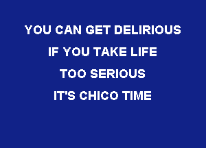 YOU CAN GET DELIRIOUS
IF YOU TAKE LIFE
TOO SERIOUS

IT'S CHICO TIME