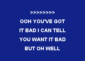 b),D' t.

00H YOU'VE GOT
IT BAD I CAN TELL

YOU WANT IT BAD
BUT OH WELL