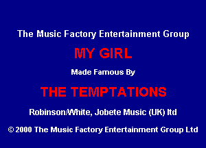 The Music Factory Entertainment Group

Made Famous By

RohinsonIWhite, Jollete Music (UK) ltd

2000 The Music Factory Entenainment Group Ltd