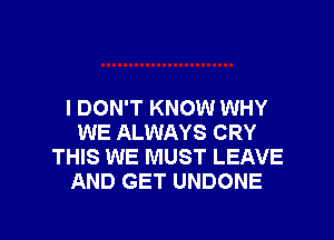 I DON'T KNOW WHY
WE ALWAYS CRY
THIS WE MUST LEAVE
AND GET UNDONE

g