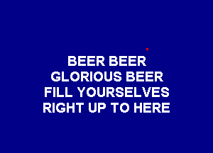 BEER BEER

GLORIOUS BEER
FILL YOURSELVES
RIGHT UP TO HERE