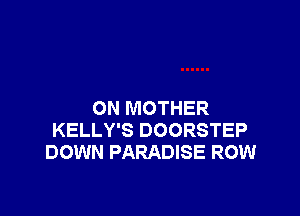 ON MOTHER

KELLY'S DOORSTEP
DOWN PARADISE ROW