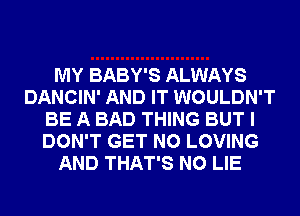 MY BABY'S ALWAYS
DANCIN' AND IT WOULDN'T
BE A BAD THING BUT I
DON'T GET N0 LOVING
AND THAT'S N0 LIE