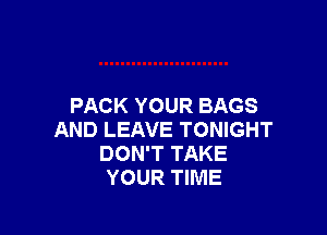 PACK YOUR BAGS

AND LEAVE TONIGHT
DON'T TAKE
YOUR TIME