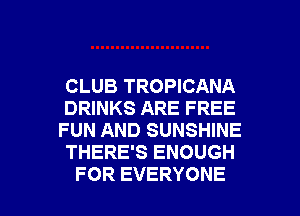 CLUB TROPICANA
DRINKS ARE FREE
FUN AND SUNSHINE
THERE'S ENOUGH

FOR EVERYONE l