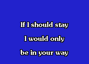 If I should stay

I would only

be in your way