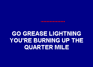 G0 GREASE LIGHTNING
YOU'RE BURNING UP THE
QUARTER MILE