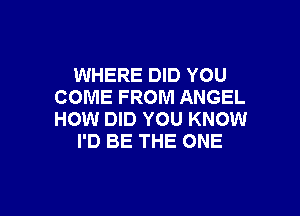 WHERE DID YOU
COME FROM ANGEL

HOW DID YOU KNOW
I'D BE THE ONE