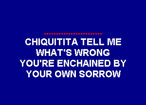 CHIQUITITA TELL ME
WHAT'S WRONG
YOU'RE ENCHAINED BY
YOUR OWN SORROW