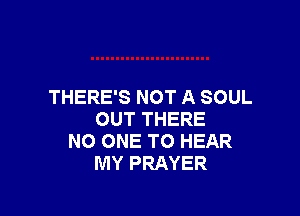 THERE'S NOT A SOUL

OUT THERE
NO ONE TO HEAR
MY PRAYER