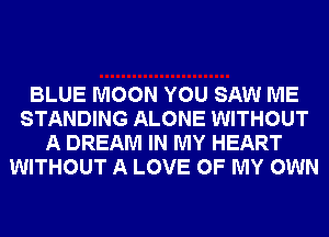 BLUE MOON YOU SAW ME
STANDING ALONE WITHOUT
A DREAM IN MY HEART
WITHOUT A LOVE OF MY OWN