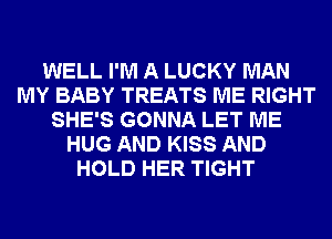 WELL I'M A LUCKY MAN
MY BABY TREATS ME RIGHT
SHE'S GONNA LET ME
HUG AND KISS AND
HOLD HER TIGHT