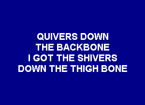 QUIVERS DOWN
THE BACKBONE
I GOT THE SHIVERS
DOWN THE THIGH BONE