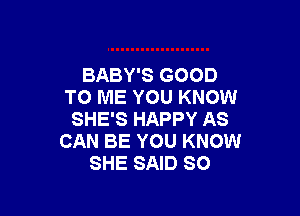 BABY'S GOOD
TO ME YOU KNOW

SHE'S HAPPY AS
CAN BE YOU KNOW
SHE SAID SO