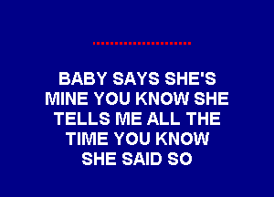 BABY SAYS SHE'S
MINE YOU KNOW SHE
TELLS ME ALL THE
TIME YOU KNOW

SHE SAID SO I