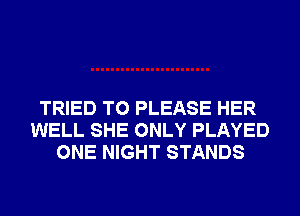 TRIED TO PLEASE HER
WELL SHE ONLY PLAYED
ONE NIGHT STANDS