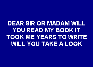 DEAR SIR 0R MADAM WILL
YOU READ MY BOOK IT
TOOK ME YEARS TO WRITE
WILL YOU TAKE A LOOK