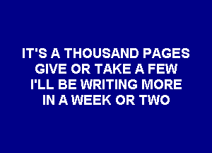 IT'S A THOUSAND PAGES
GIVE 0R TAKE A FEW
I'LL BE WRITING MORE
IN A WEEK OR TWO