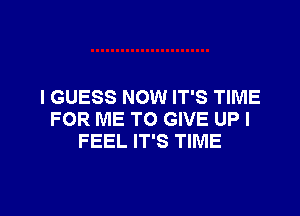 I GUESS NOW IT'S TIME

FOR ME TO GIVE UPI
FEEL IT'S TIME