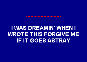 I WAS DREAMIN' WHEN I
WROTE THIS FORGIVE ME
IF IT GOES ASTRAY