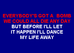 BUT BEFORE I'LL LET
IT HAPPEN I'LL DANCE
MY LIFE AWAY