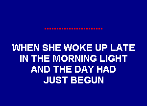 WHEN SHE WOKE UP LATE
IN THE MORNING LIGHT
AND THE DAY HAD
JUST BEGUN