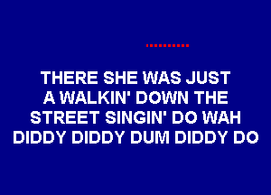 THERE SHE WAS JUST
A WALKIN' DOWN THE
STREET SINGIN' DO WAH
DIDDY DIDDY DUM DIDDY DO