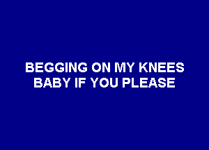 BEGGING ON MY KNEES

BABY IF YOU PLEASE