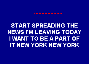 START SPREADING THE
NEWS I'M LEAVING TODAY
I WANT TO BE A PART OF
IT NEW YORK NEW YORK