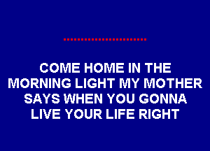 COME HOME IN THE
MORNING LIGHT MY MOTHER
SAYS WHEN YOU GONNA
LIVE YOUR LIFE RIGHT