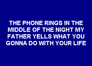 THE PHONE RINGS IN THE
MIDDLE OF THE NIGHT MY
FATHER YELLS WHAT YOU
GONNA DO WITH YOUR LIFE