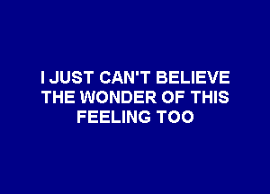 I JUST CAN'T BELIEVE

THE WONDER OF THIS
FEELING TOO