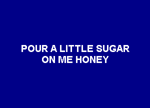 POUR A LITTLE SUGAR

ON ME HONEY