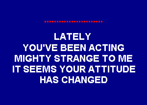 LATELY
YOU'VE BEEN ACTING
MIGHTY STRANGE TO ME
IT SEEMS YOUR ATTITUDE
HAS CHANGED