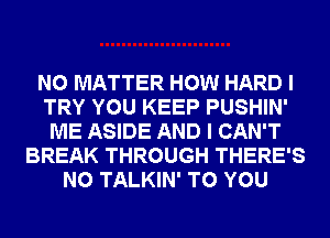 NO MATTER HOW HARD I
TRY YOU KEEP PUSHIN'
ME ASIDE AND I CAN'T
BREAK THROUGH THERE'S
N0 TALKIN' TO YOU