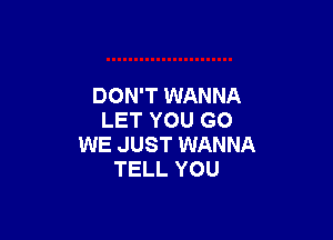 DON'T WANNA

LET YOU GO
WE JUST WANNA
TELL YOU