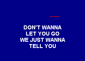 DON'T WANNA

LET YOU GO
WE JUST WANNA
TELL YOU