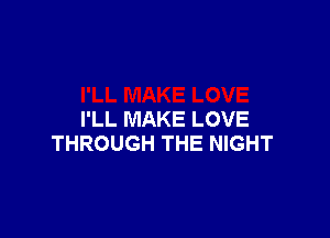 I'LL MAKE LOVE
THROUGH THE NIGHT