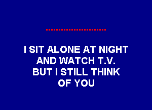 I SIT ALONE AT NIGHT

AND WATCH T.V.
BUT I STILL THINK
OF YOU