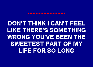 DON'T THINK I CAN'T FEEL
LIKE THERE'S SOMETHING
WRONG YOU'VE BEEN THE
SWEETEST PART OF MY
LIFE FOR SO LONG