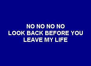 NO NO NO NO

LOOK BACK BEFORE YOU
LEAVE MY LIFE