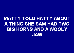 MATTY TOLD HATTY ABOUT
A THING SHE SAW HAD TWO
BIG HORNS AND A WOOLY
JAW